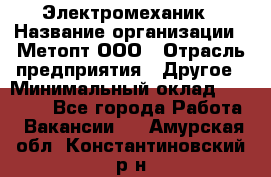 Электромеханик › Название организации ­ Метопт ООО › Отрасль предприятия ­ Другое › Минимальный оклад ­ 25 000 - Все города Работа » Вакансии   . Амурская обл.,Константиновский р-н